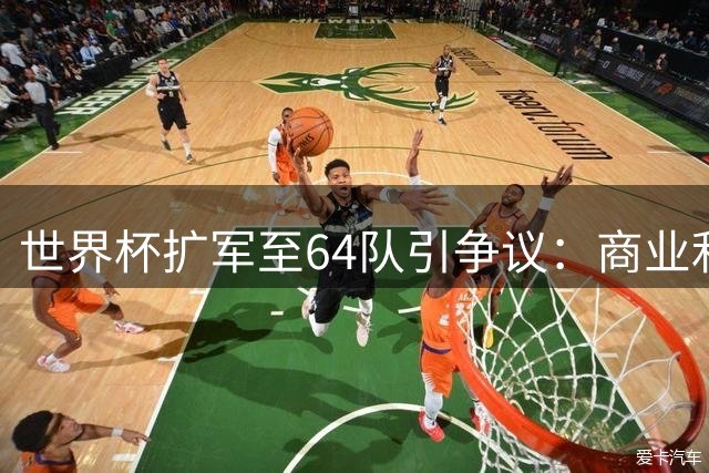 世界杯扩军至64队引争议：商业利益与竞技水准如何平衡？