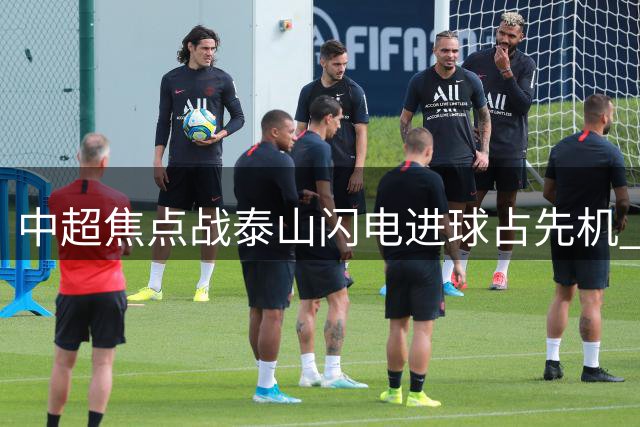 中超焦点战泰山闪电进球占先机 VAR三度介入改判引发争议