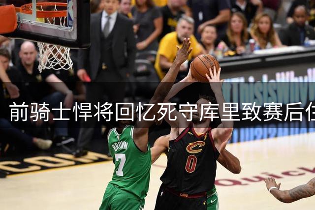 前骑士悍将回忆死守库里致赛后住院经历
