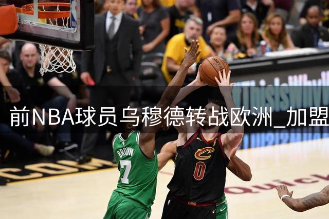 前NBA球员乌穆德转战欧洲 加盟西甲劲旅巴塞罗那