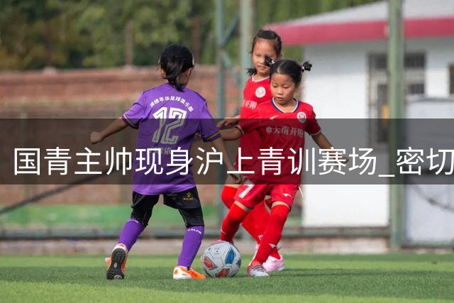 国青主帅现身沪上青训赛场 密切关注上海河床U17对决