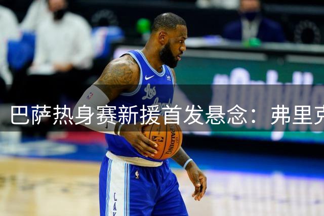 巴萨热身赛新援首发悬念：弗里克的锋线战术选择题