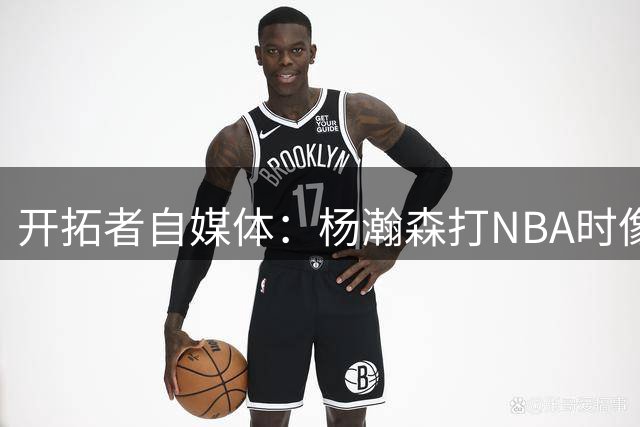 开拓者自媒体：杨瀚森打NBA时像个交通锥 他需要增加实战效能