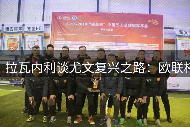 拉瓦内利谈尤文复兴之路：欧联杯当赛季首要目标