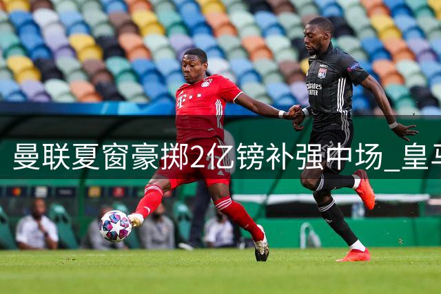 曼联夏窗豪掷2亿镑补强中场 皇马铁腰+尤文神锋成关键目标