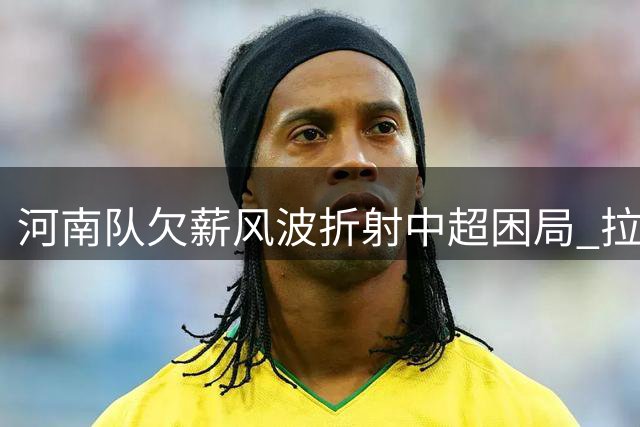 河南队欠薪风波折射中超困局 拉莫斯去留悬而未决