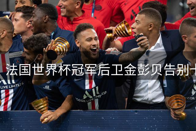 法国世界杯冠军后卫金彭贝告别卡塔尔 职业生涯下一站引关注