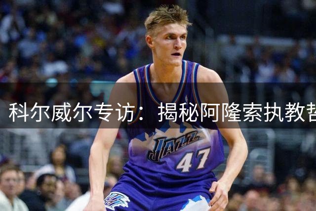科尔威尔专访：揭秘阿隆索执教哲学 蓝军剑指英超王座