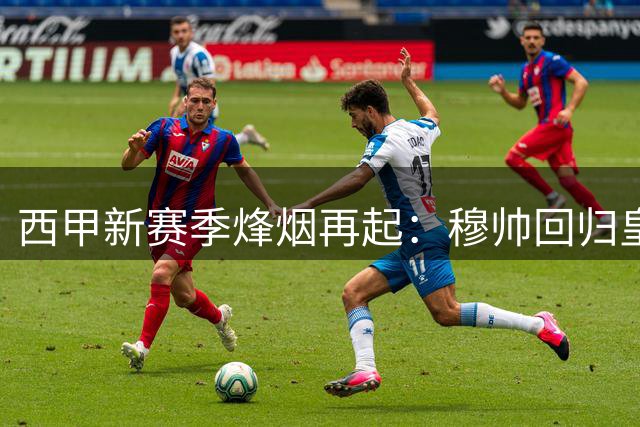 西甲新赛季烽烟再起：穆帅回归皇马大换血，巴萨三连冠路遇挑战