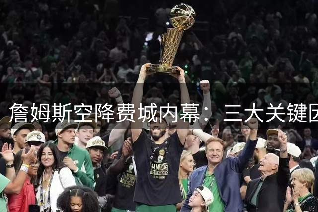 詹姆斯空降费城内幕：三大关键因素促成历史级签约