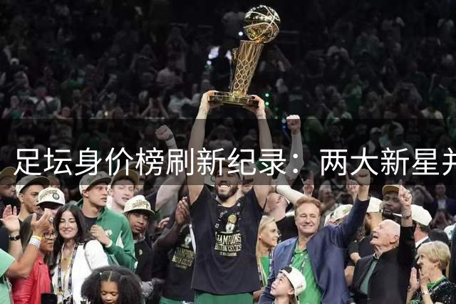 足坛身价榜刷新纪录：两大新星并列榜首 姆巴佩紧随其后