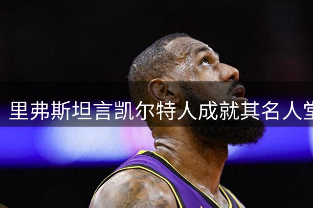里弗斯坦言凯尔特人成就其名人堂地位