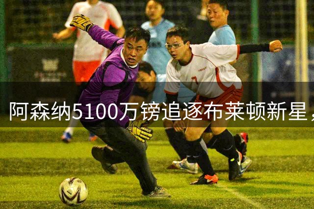 阿森纳5100万镑追逐布莱顿新星，赫伊别尔因拒转会丢队长职务