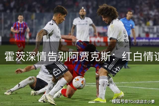 霍茨深情告别阿贾克斯：红白情谊永驻心间